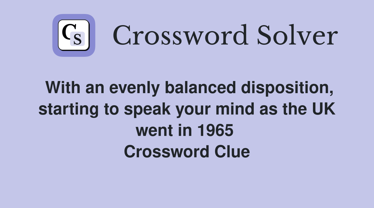 With an evenly balanced disposition, starting to speak your mind as the UK went in 1965  Crossword Clue