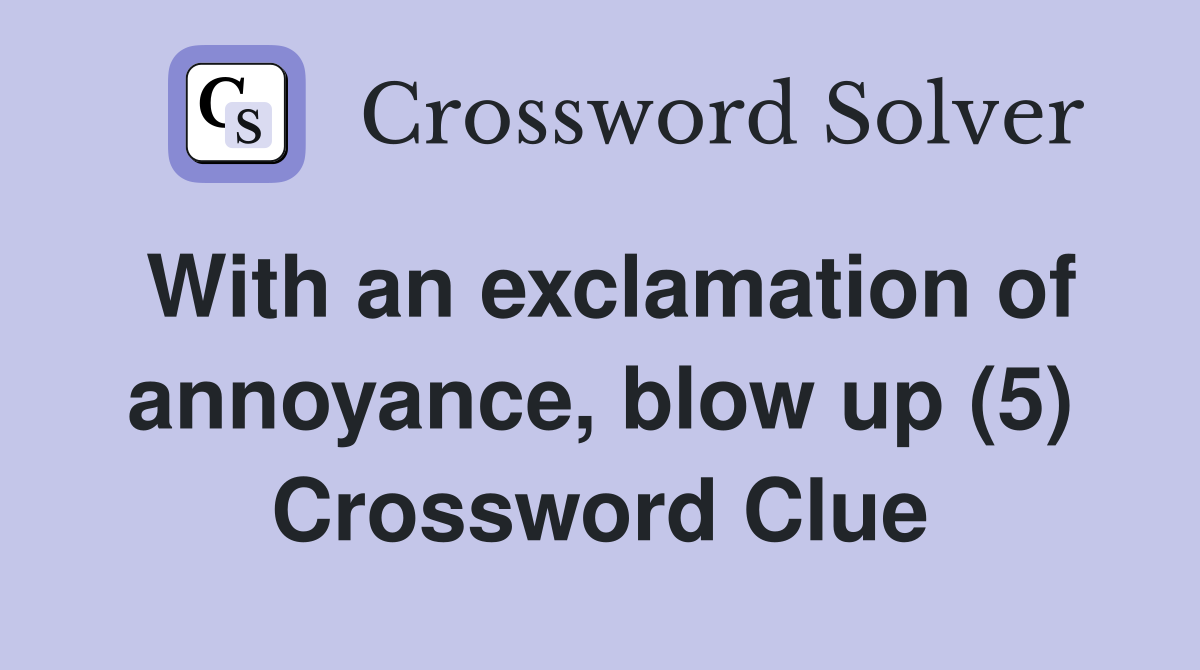 With an exclamation of annoyance, blow up (5) Crossword Clue