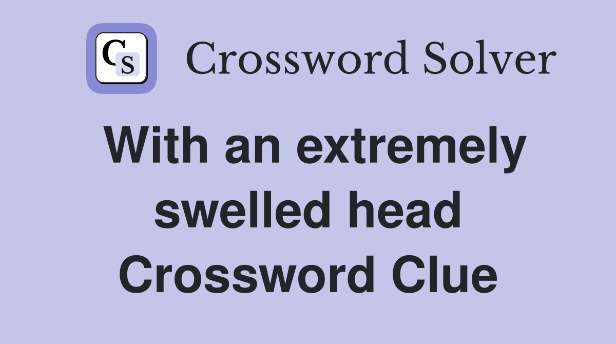With an extremely swelled head Crossword Clue