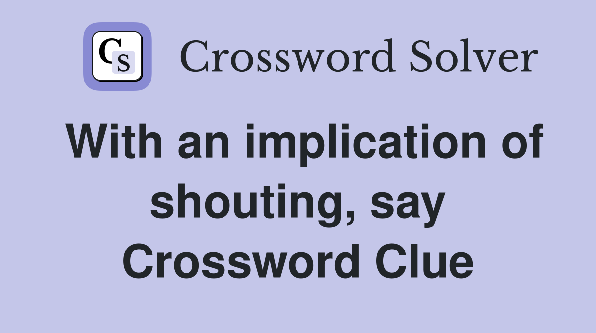 With an implication of shouting, say Crossword Clue