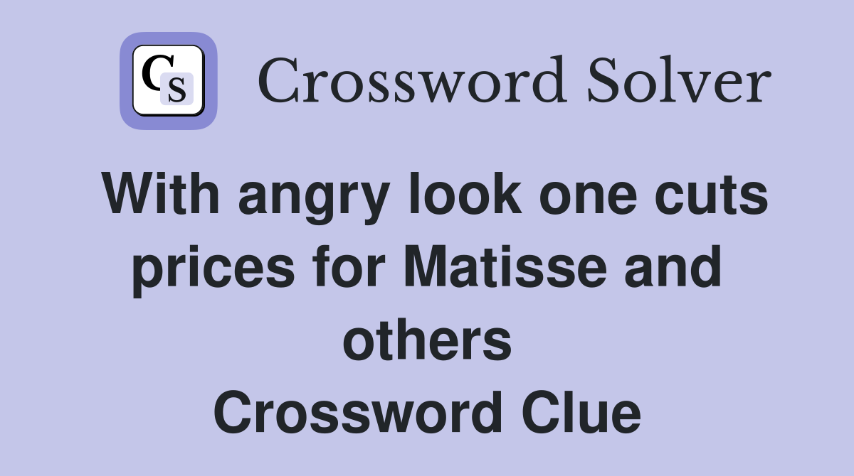 With angry look one cuts prices for Matisse and others Crossword Clue