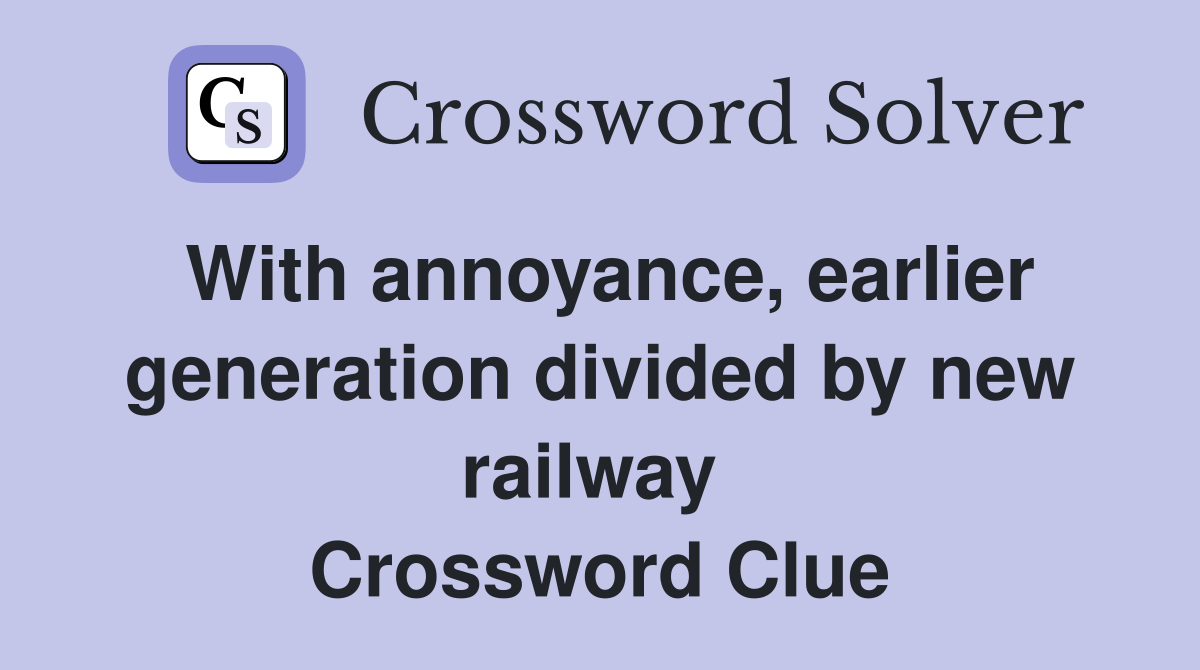 With annoyance, earlier generation divided by new railway  Crossword Clue