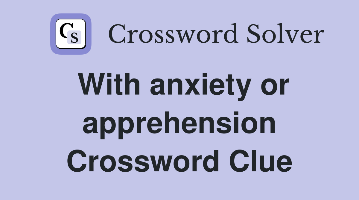 With anxiety or apprehension Crossword Clue