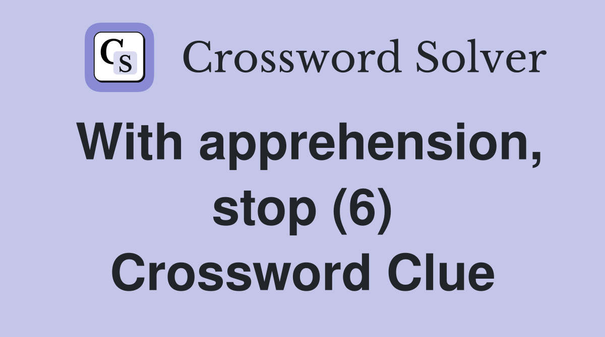 With apprehension, stop (6) Crossword Clue