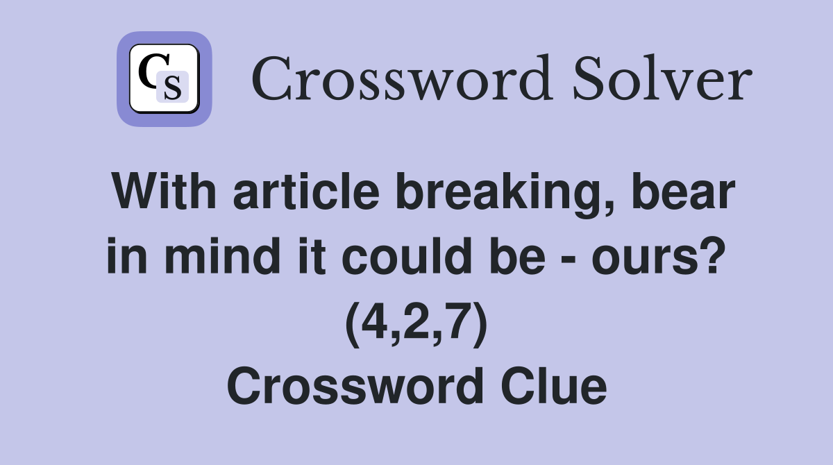 With article breaking, bear in mind it could be - ours? (4,2,7) Crossword Clue