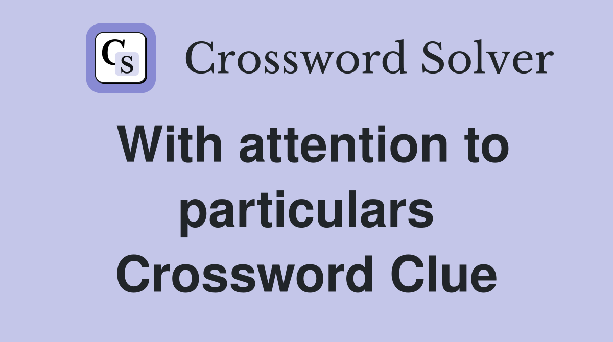 With attention to particulars Crossword Clue