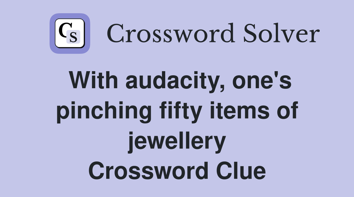 With audacity, one's pinching fifty items of jewellery Crossword Clue