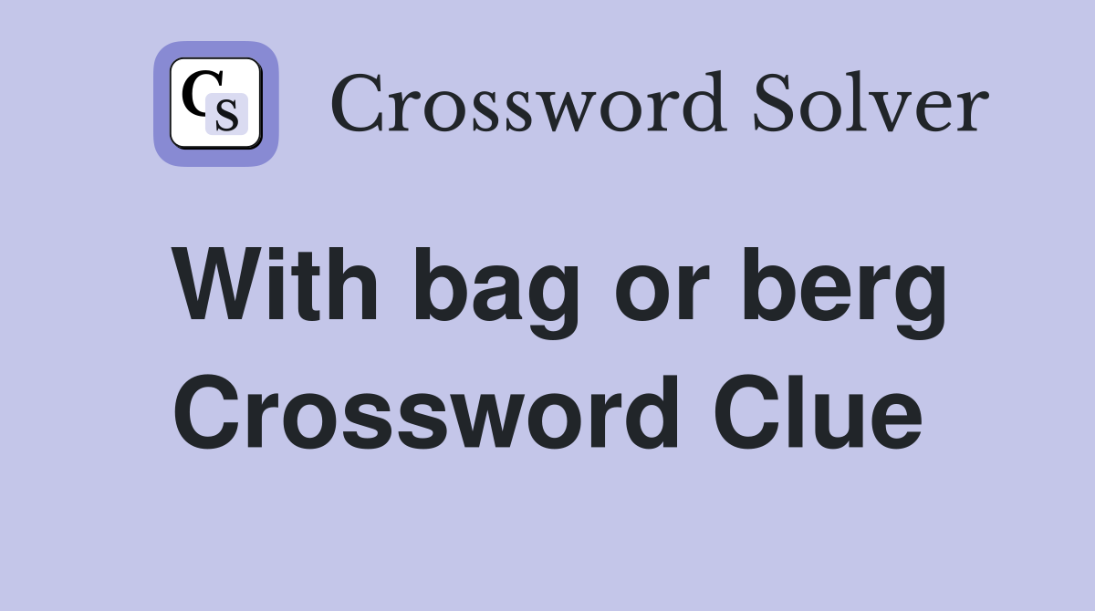 With bag or berg Crossword Clue