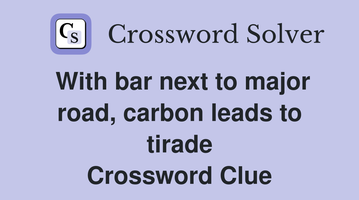 With bar next to major road, carbon leads to tirade Crossword Clue