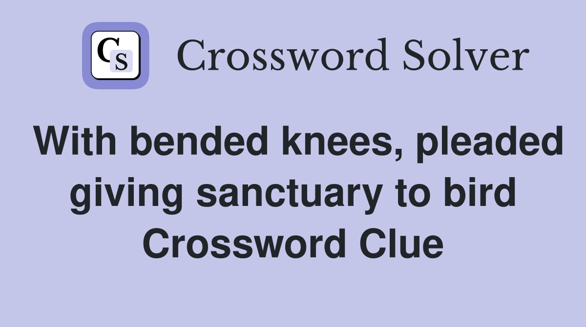 With bended knees, pleaded giving sanctuary to bird Crossword Clue