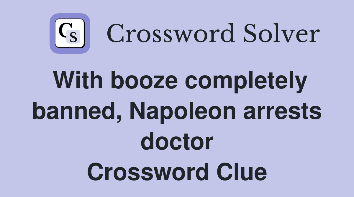 With booze completely banned, Napoleon arrests doctor Crossword Clue