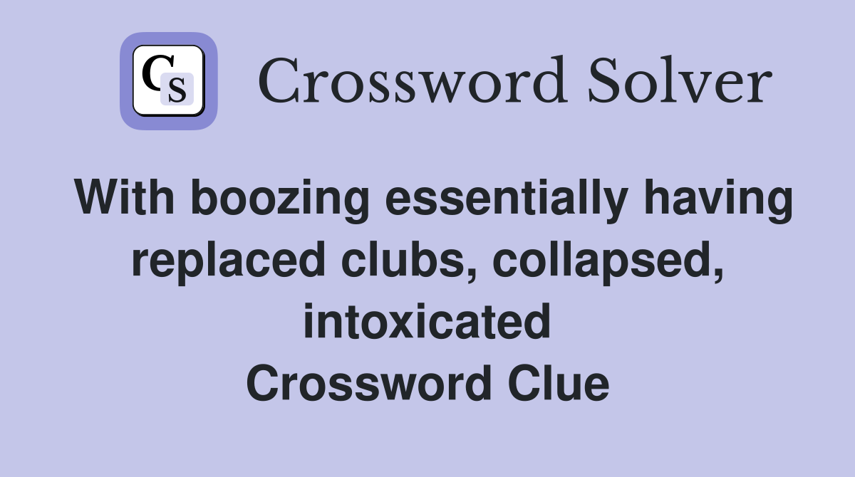 With boozing essentially having replaced clubs, collapsed, intoxicated Crossword Clue