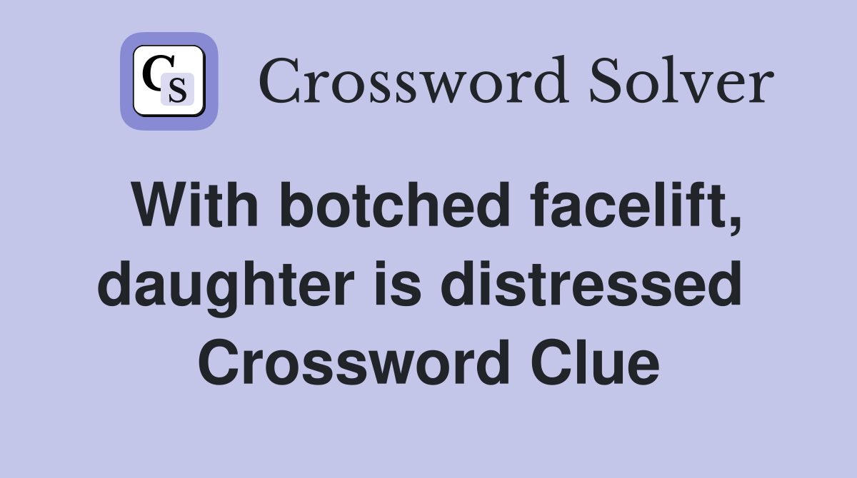 With botched facelift, daughter is distressed  Crossword Clue