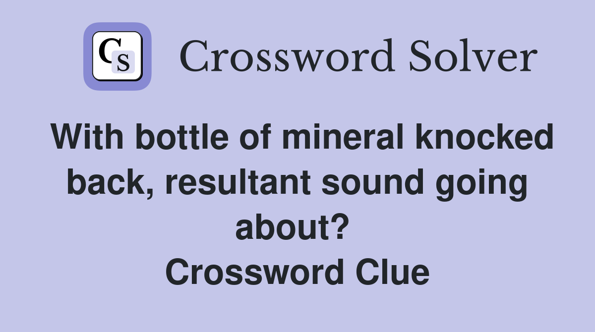 With bottle of mineral knocked back, resultant sound going about?  Crossword Clue