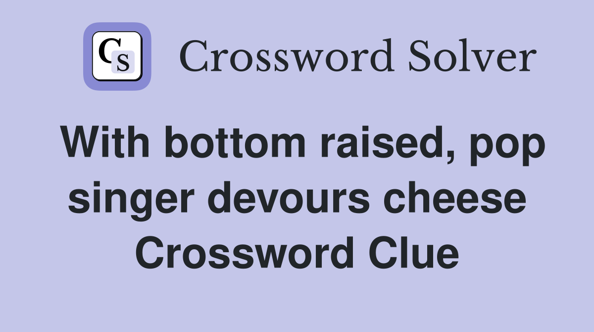 With bottom raised, pop singer devours cheese Crossword Clue