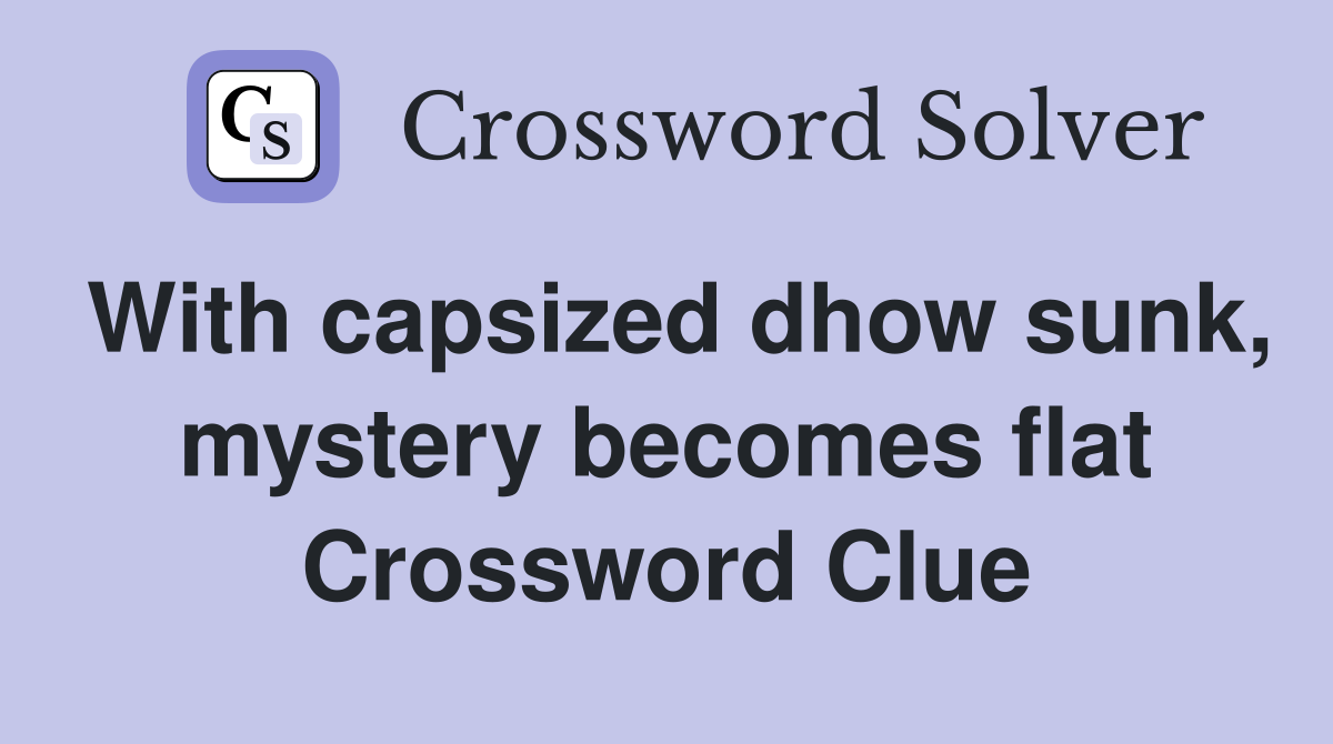 With capsized dhow sunk, mystery becomes flat Crossword Clue