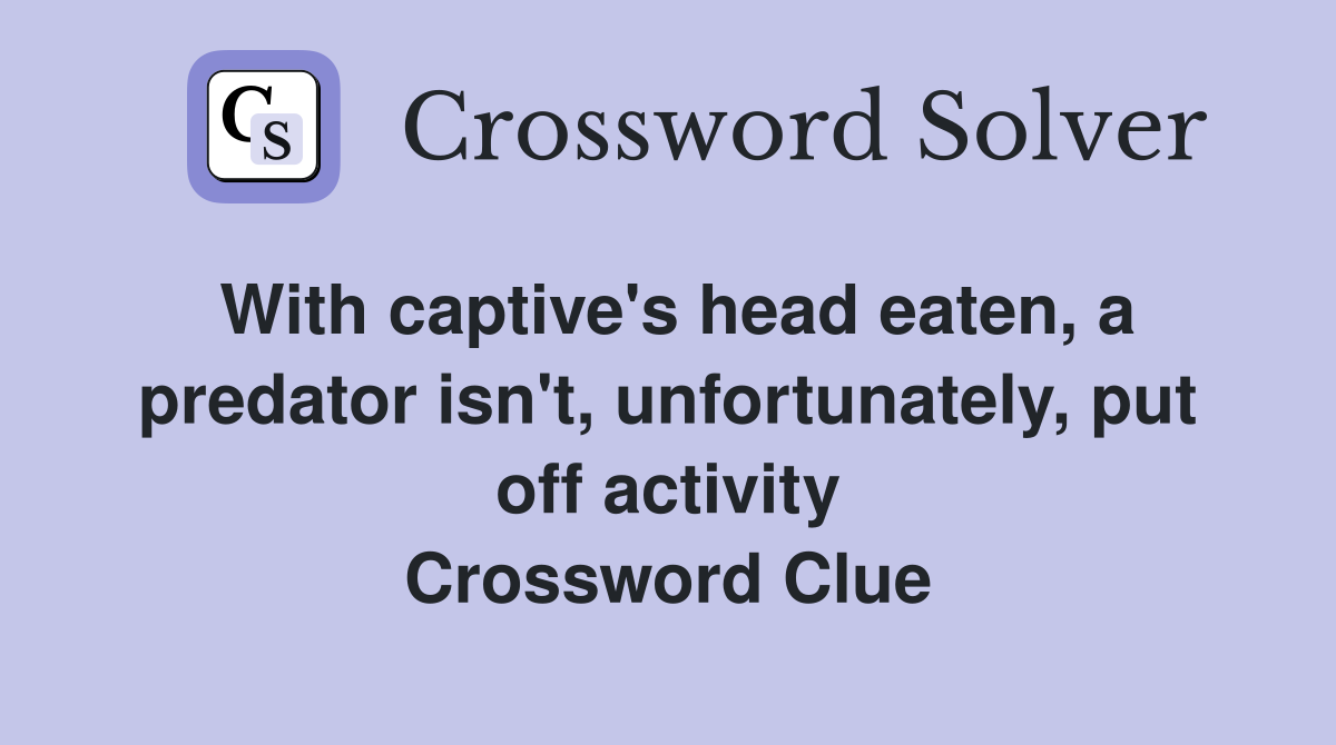 With captive's head eaten, a predator isn't, unfortunately, put off activity Crossword Clue