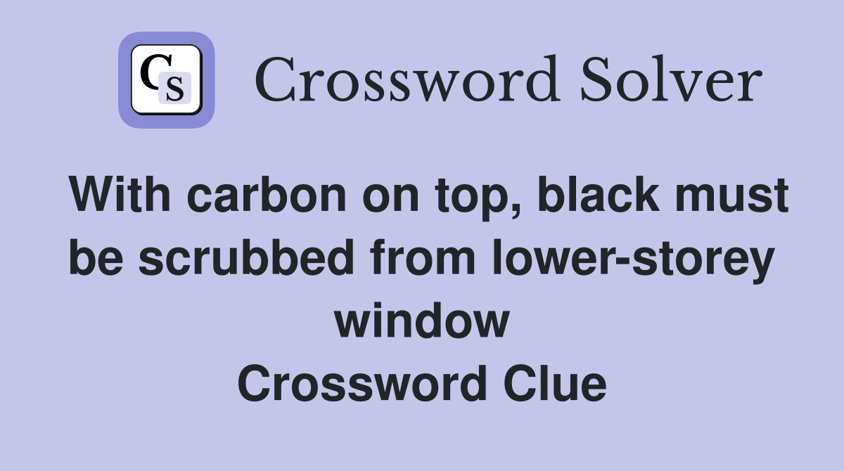 With carbon on top, black must be scrubbed from lower-storey window Crossword Clue