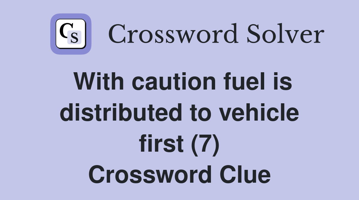 With caution fuel is distributed to vehicle first (7) Crossword Clue
