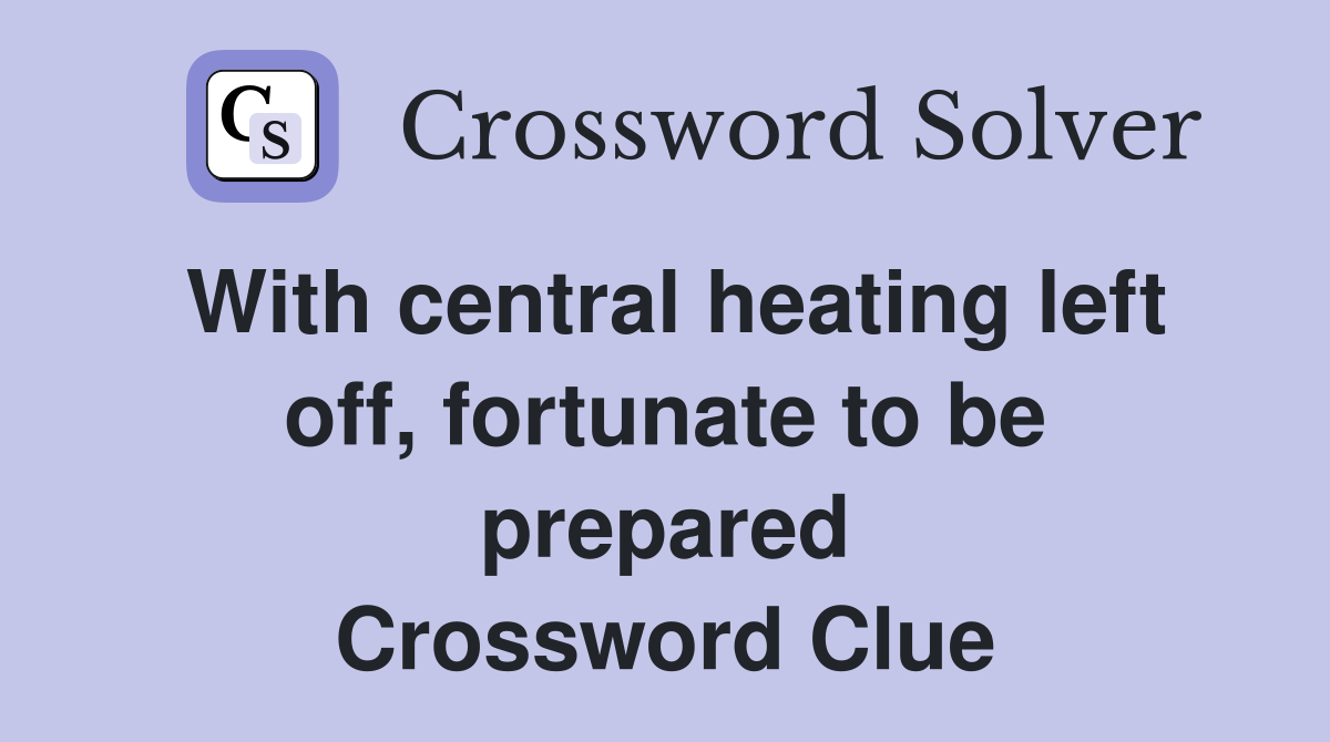 With central heating left off, fortunate to be prepared Crossword Clue