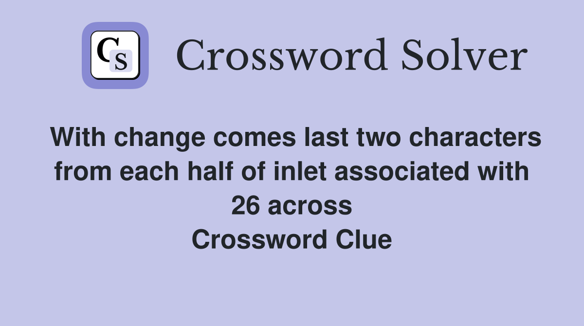 With change comes last two characters from each half of inlet associated with 26 across Crossword Clue