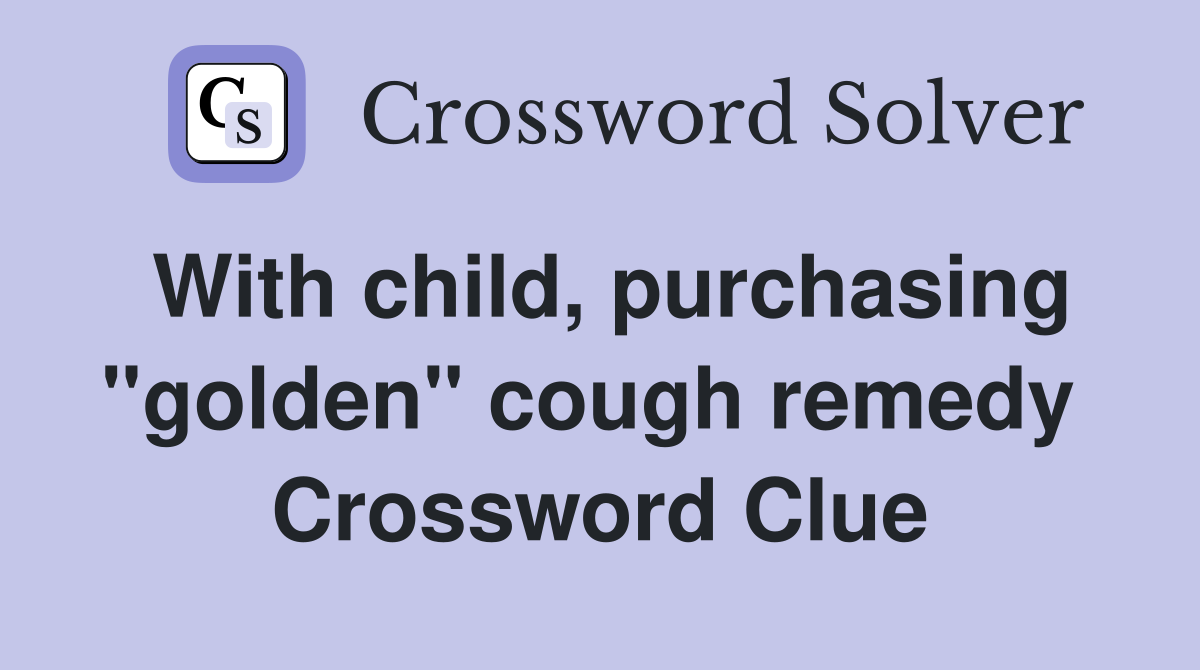 With child, purchasing "golden" cough remedy  Crossword Clue