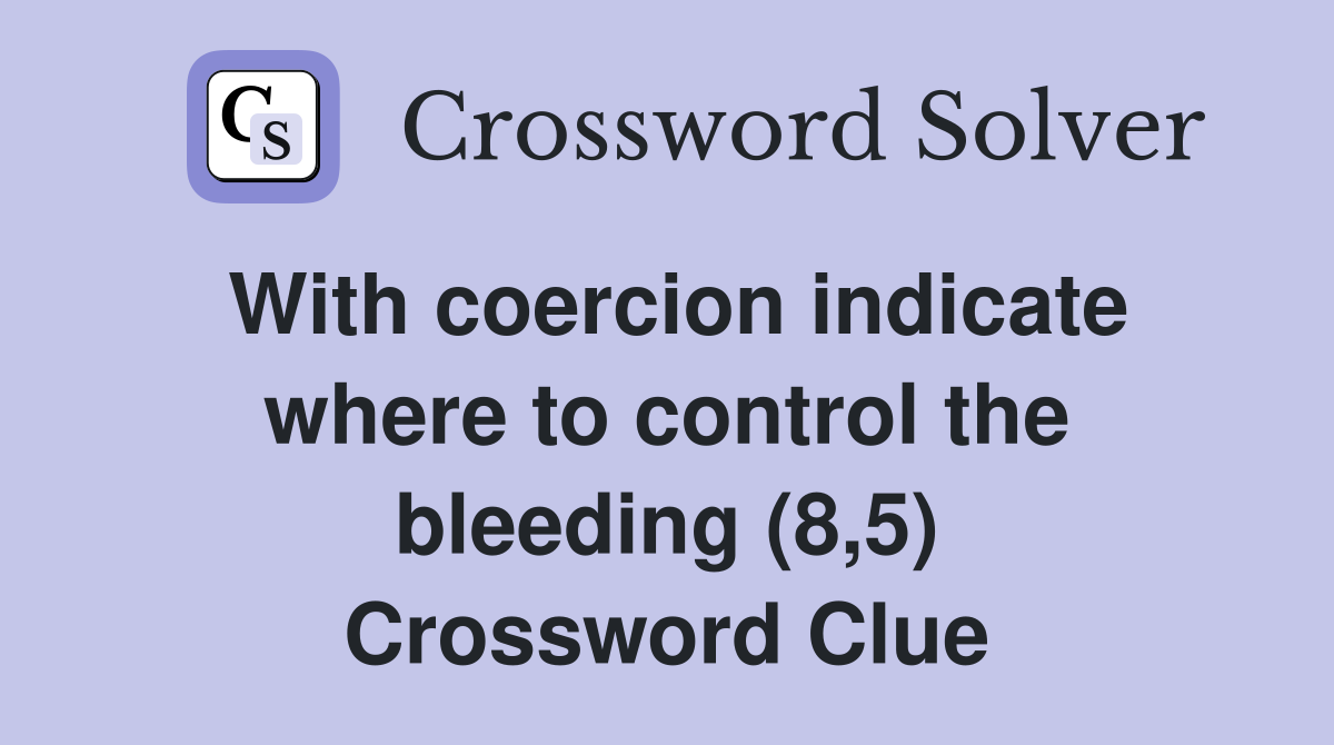 With coercion indicate where to control the bleeding (8,5) Crossword Clue