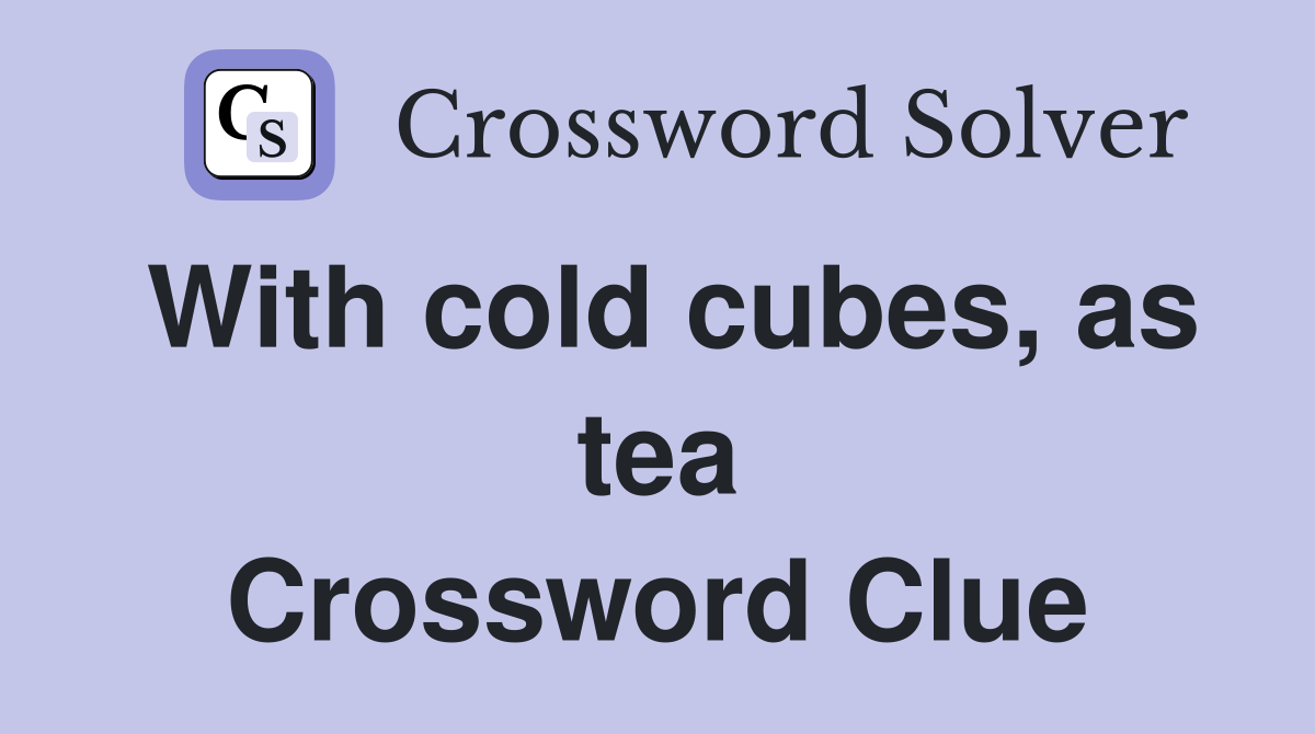 With cold cubes, as tea Crossword Clue