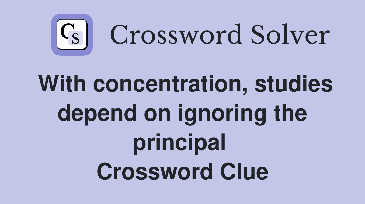 With concentration, studies depend on ignoring the principal  Crossword Clue