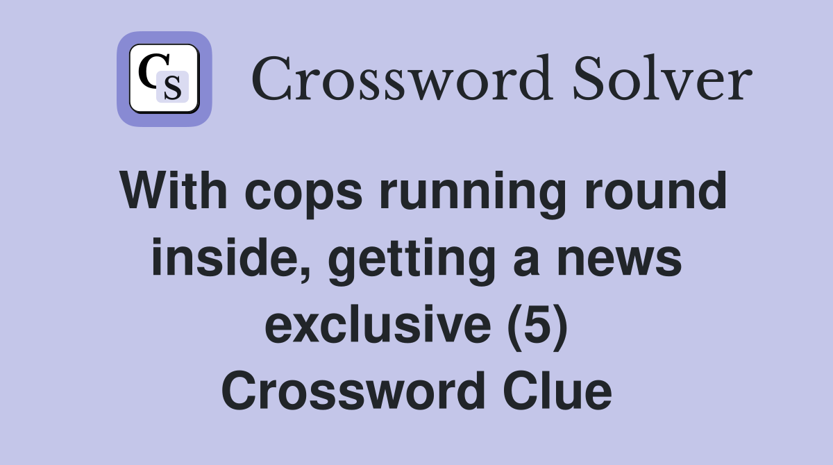 With cops running round inside, getting a news exclusive (5) Crossword Clue