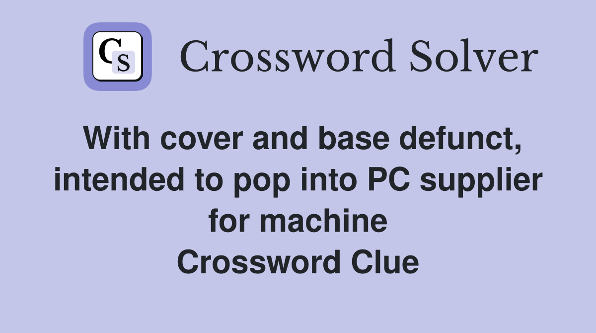 With cover and base defunct, intended to pop into PC supplier for machine Crossword Clue