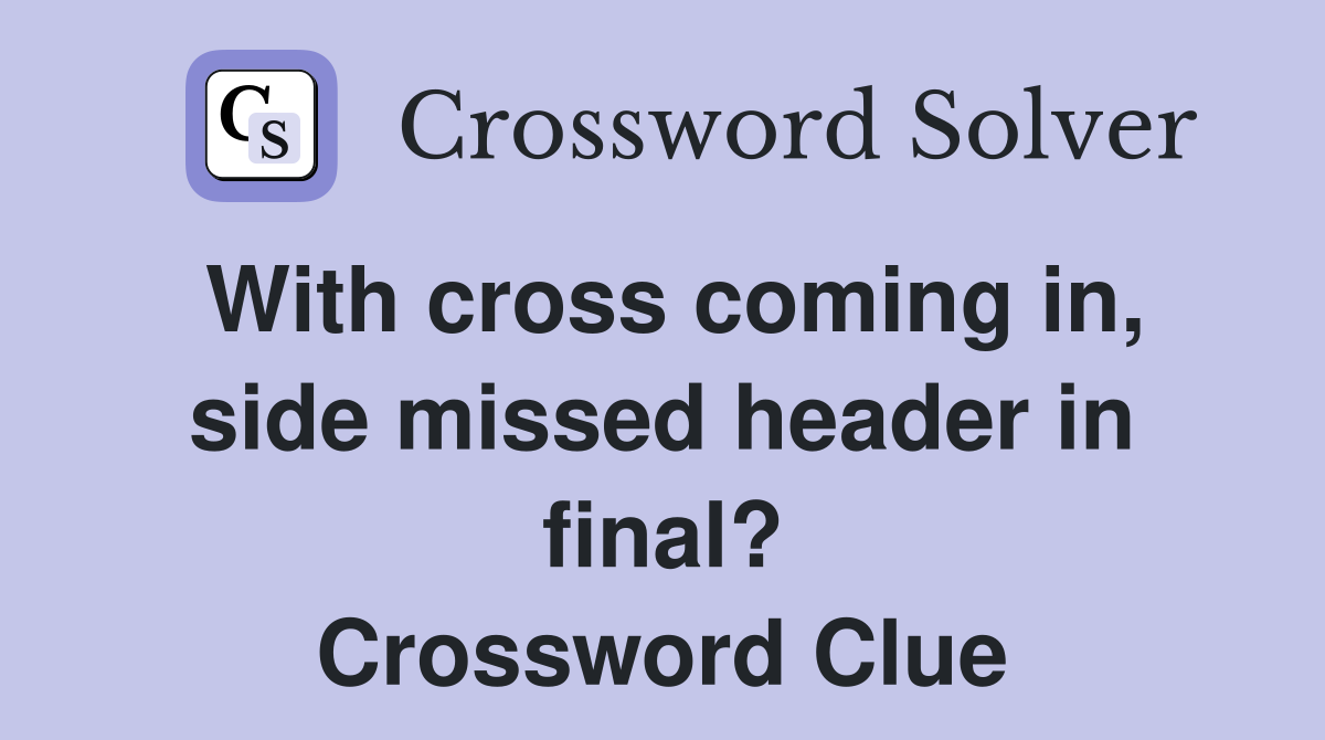 With cross coming in, side missed header in final? Crossword Clue