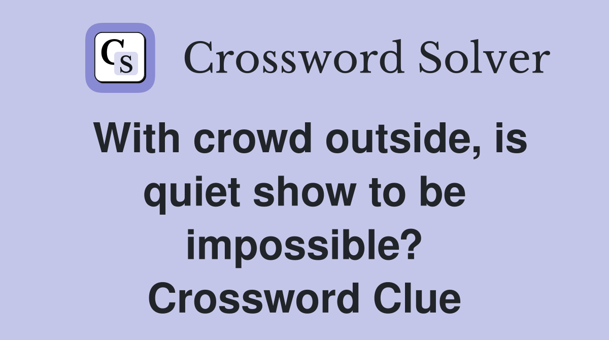 With crowd outside, is quiet show to be impossible? Crossword Clue