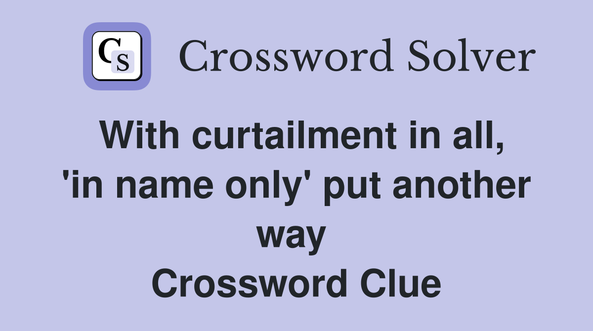 With curtailment in all, 'in name only' put another way  Crossword Clue