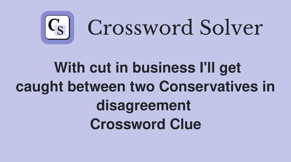 With cut in business I'll get caught between two Conservatives in disagreement  Crossword Clue