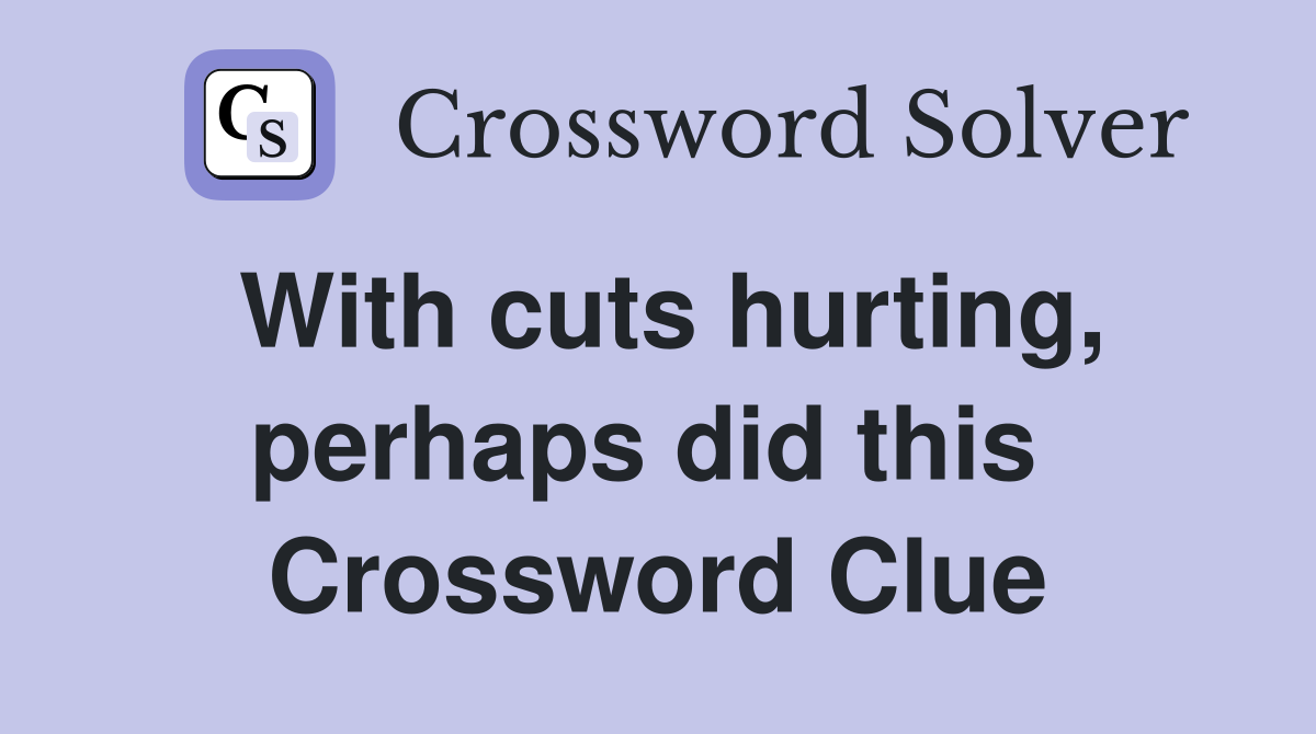With cuts hurting, perhaps did this  Crossword Clue