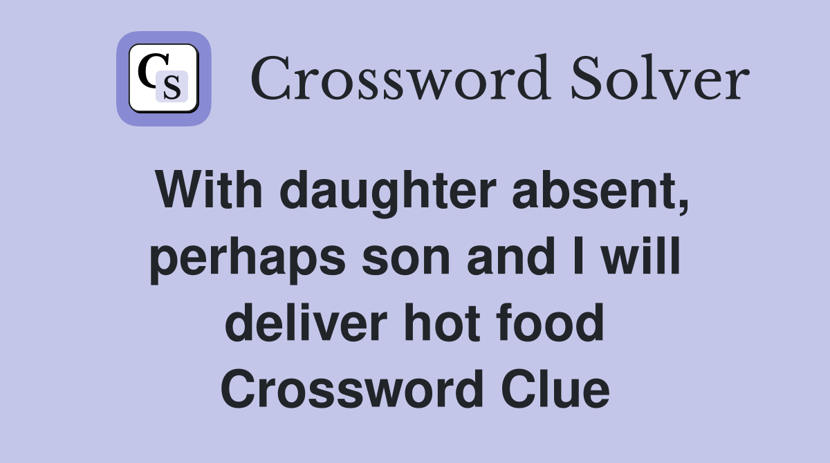 With daughter absent, perhaps son and I will deliver hot food Crossword Clue