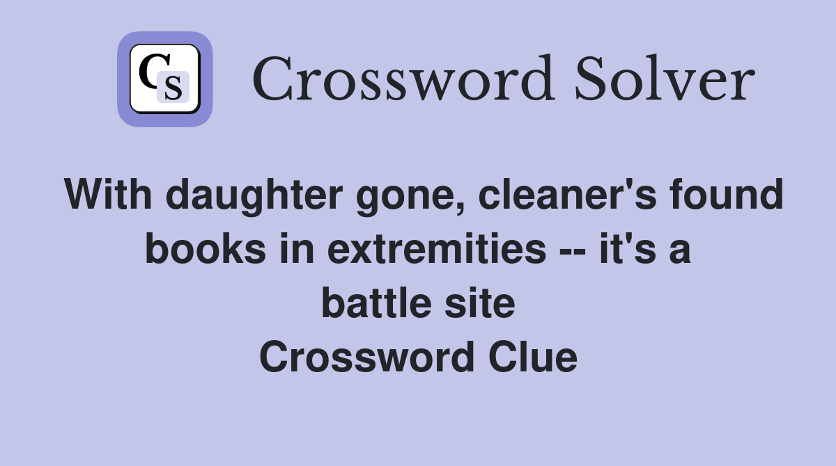 With daughter gone, cleaner's found books in extremities -- it's a battle site Crossword Clue