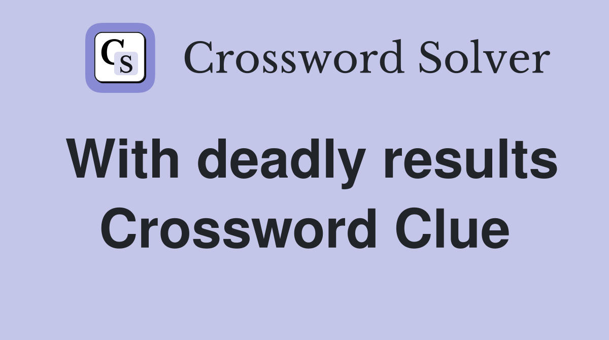With deadly results Crossword Clue