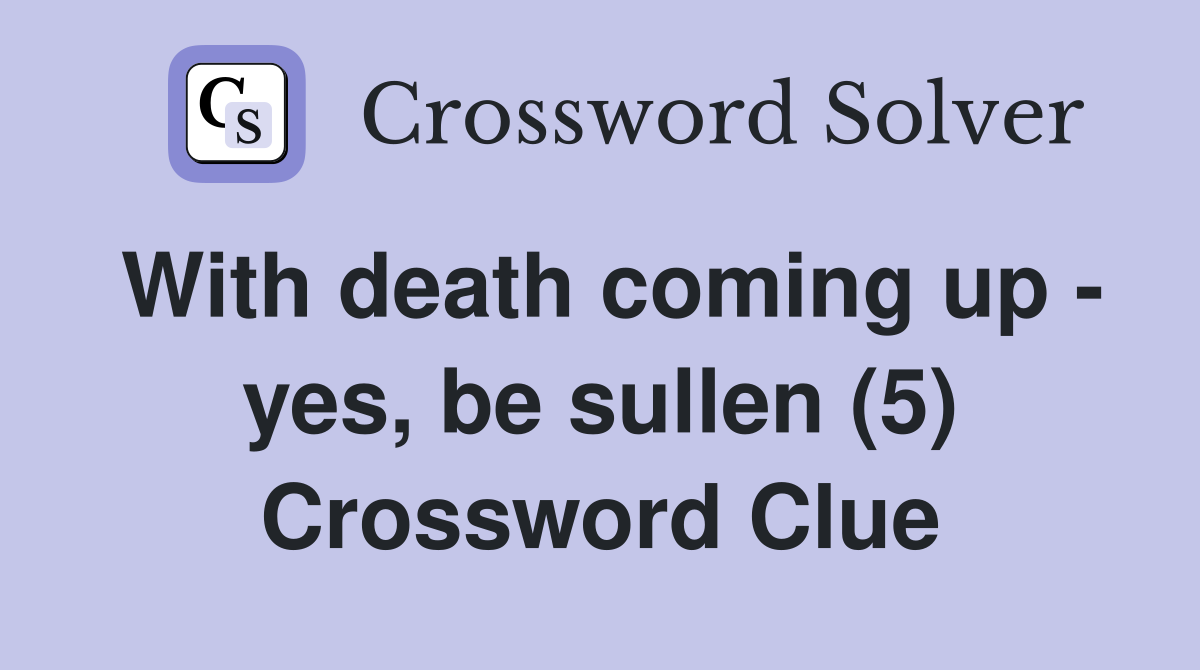 With death coming up - yes, be sullen (5) Crossword Clue