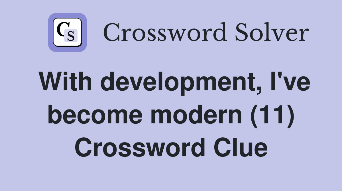 With development, I've become modern (11) Crossword Clue