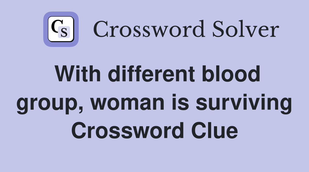 With different blood group, woman is surviving Crossword Clue