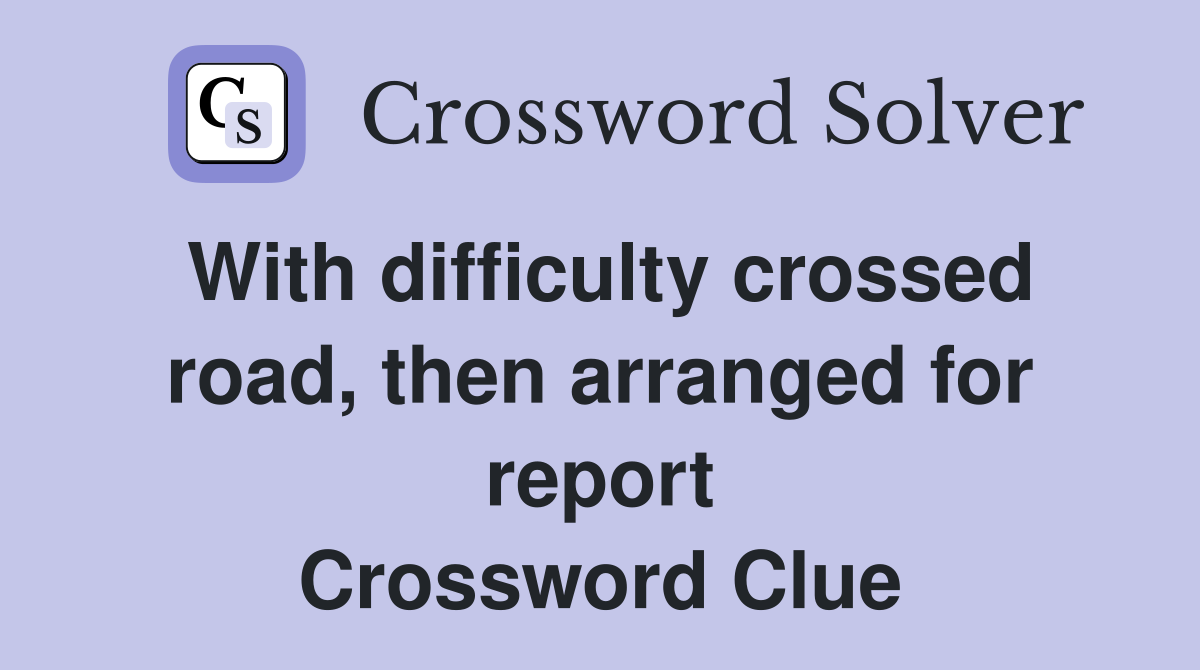 With difficulty crossed road, then arranged for report Crossword Clue