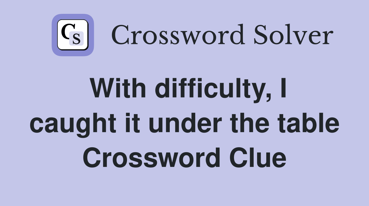 With difficulty, I caught it under the table Crossword Clue