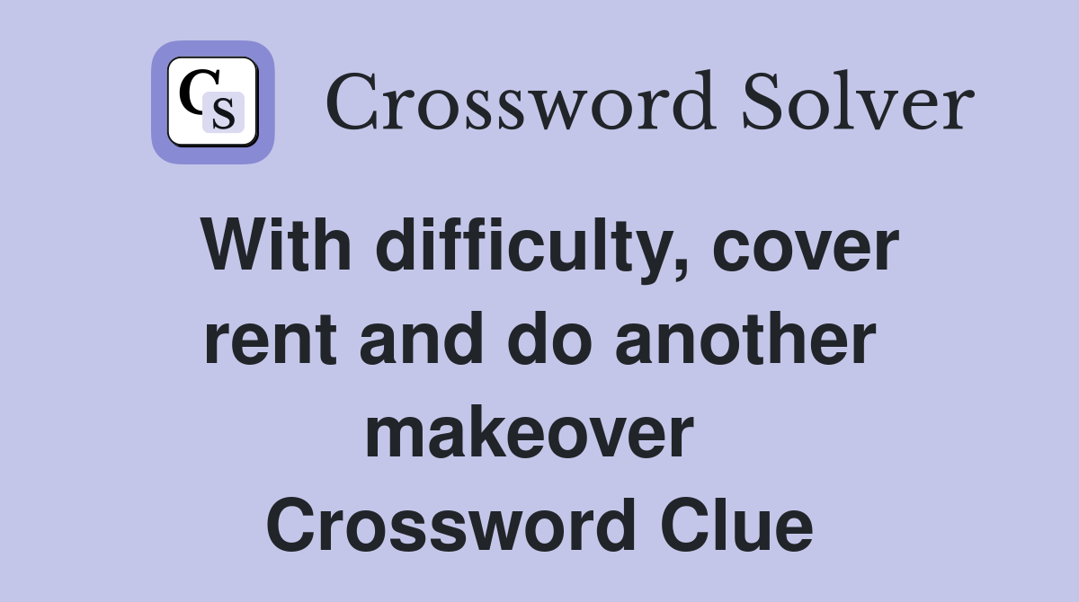 With difficulty, cover rent and do another makeover  Crossword Clue