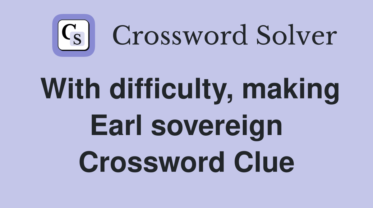With difficulty, making Earl sovereign Crossword Clue