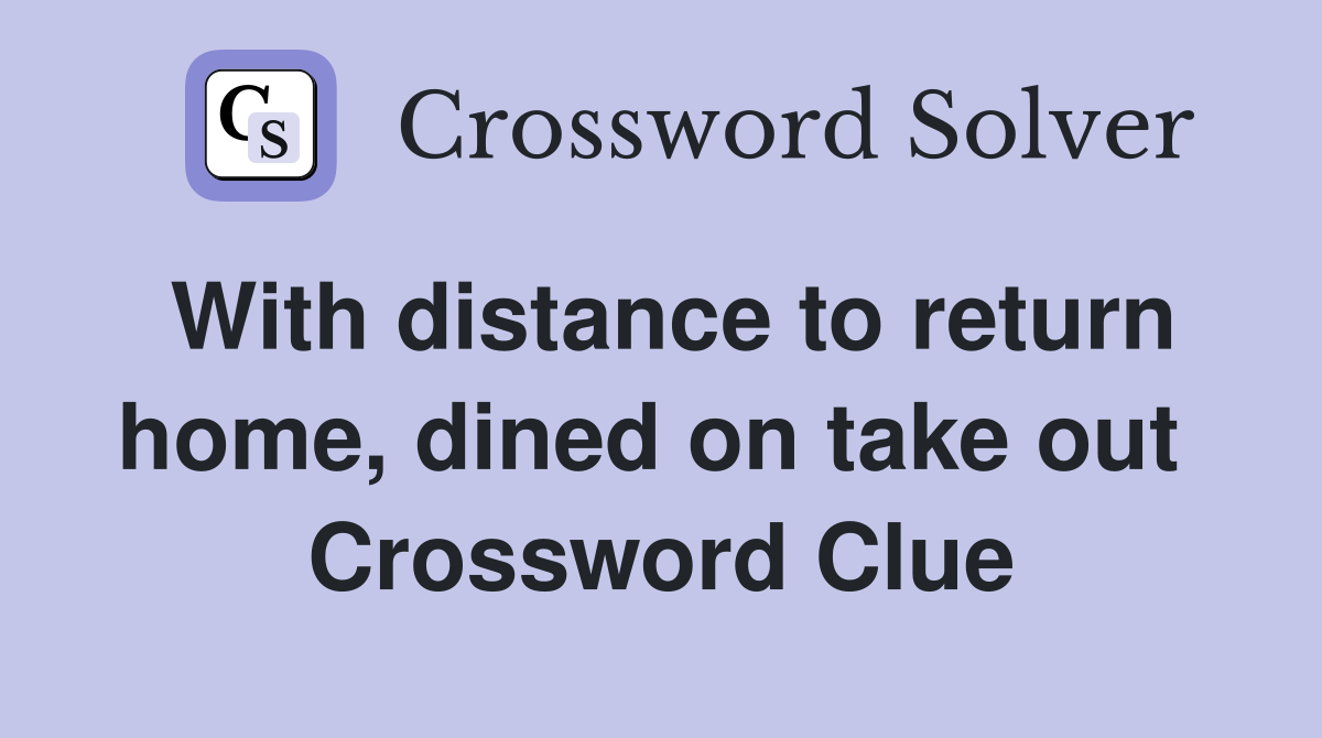 With distance to return home, dined on take out  Crossword Clue