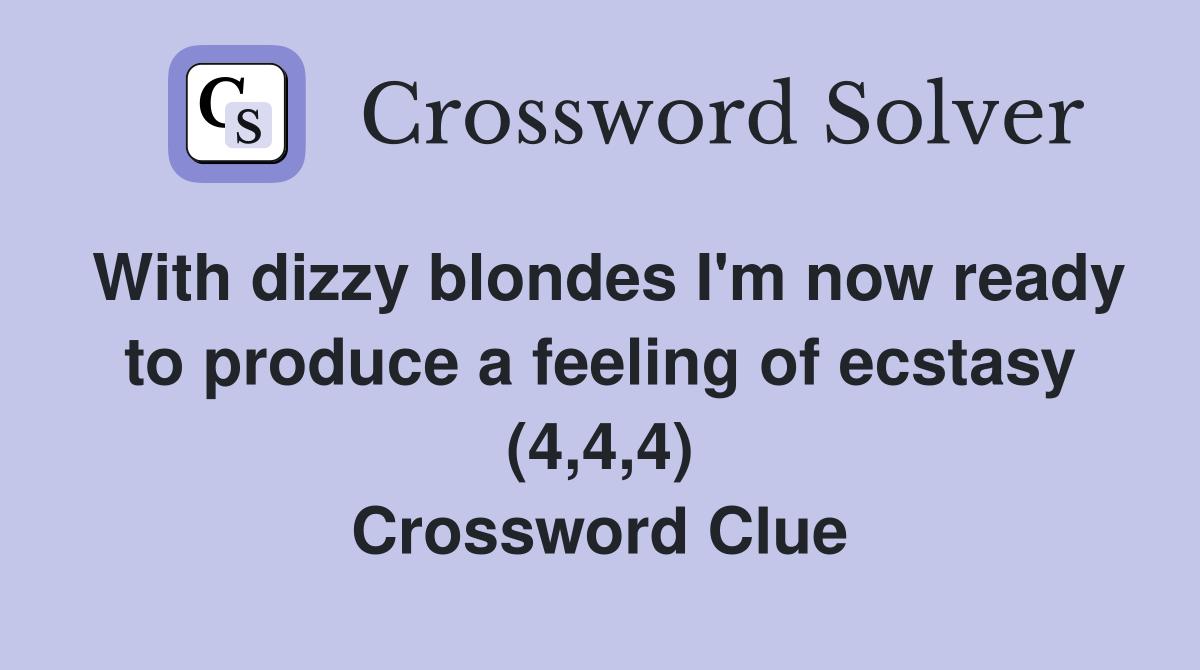 With dizzy blondes I'm now ready to produce a feeling of ecstasy (4,4,4) Crossword Clue