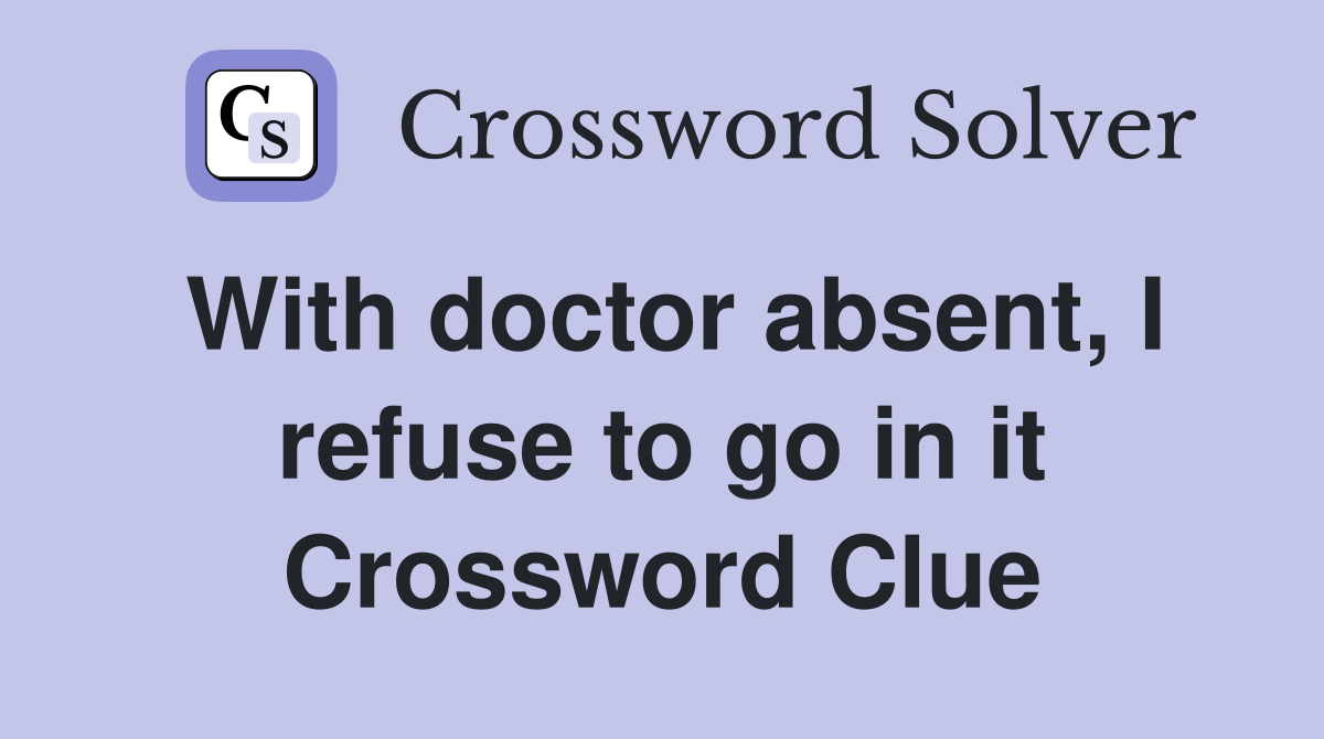 With doctor absent, I refuse to go in it Crossword Clue