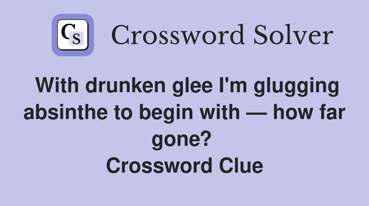 With drunken glee I'm glugging absinthe to begin with — how far gone?  Crossword Clue
